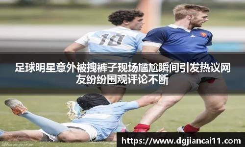 足球明星意外被拽裤子现场尴尬瞬间引发热议网友纷纷围观评论不断