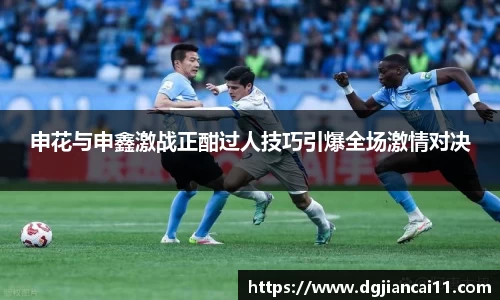 申花与申鑫激战正酣过人技巧引爆全场激情对决