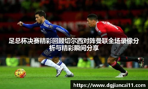 足总杯决赛精彩回顾切尔西对阵曼联全场录像分析与精彩瞬间分享