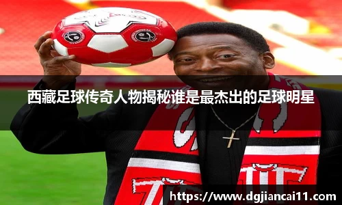 西藏足球传奇人物揭秘谁是最杰出的足球明星