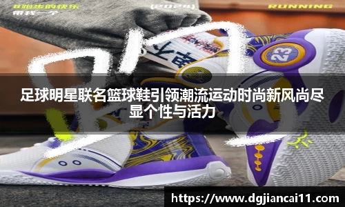 足球明星联名篮球鞋引领潮流运动时尚新风尚尽显个性与活力