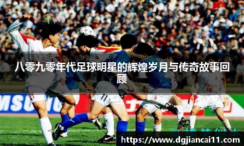 八零九零年代足球明星的辉煌岁月与传奇故事回顾